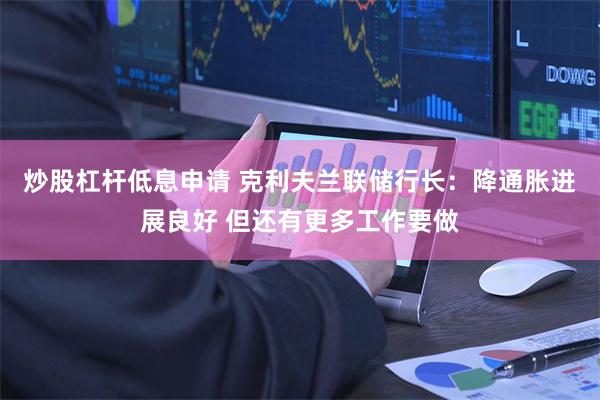 炒股杠杆低息申请 克利夫兰联储行长：降通胀进展良好 但还有更多工作要做