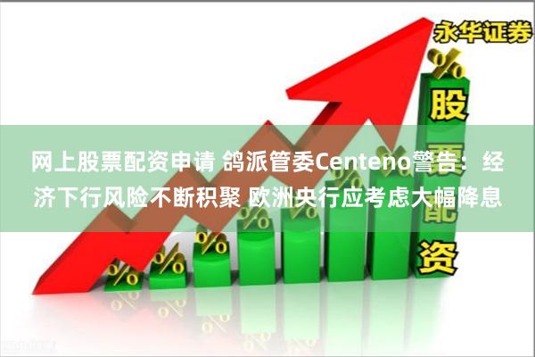 网上股票配资申请 鸽派管委Centeno警告：经济下行风险不断积聚 欧洲央行应考虑大幅降息