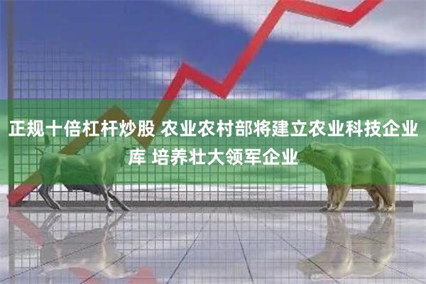 正规十倍杠杆炒股 农业农村部将建立农业科技企业库 培养壮大领军企业