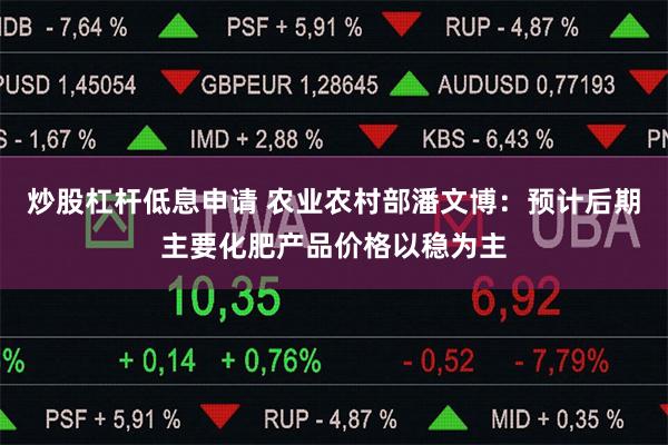 炒股杠杆低息申请 农业农村部潘文博：预计后期主要化肥产品价格以稳为主