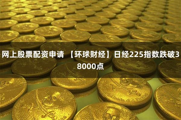 网上股票配资申请 【环球财经】日经225指数跌破38000点