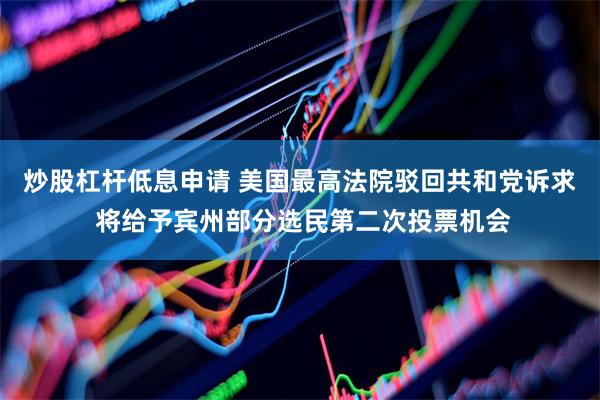 炒股杠杆低息申请 美国最高法院驳回共和党诉求 将给予宾州部分选民第二次投票机会
