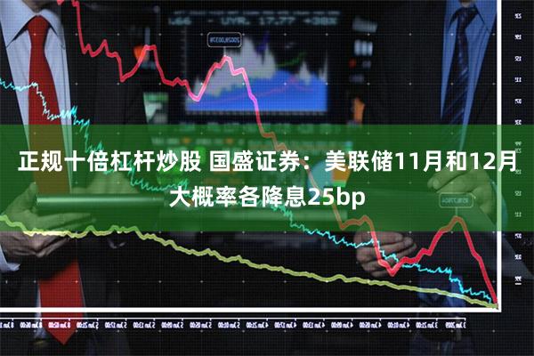 正规十倍杠杆炒股 国盛证券：美联储11月和12月大概率各降息25bp