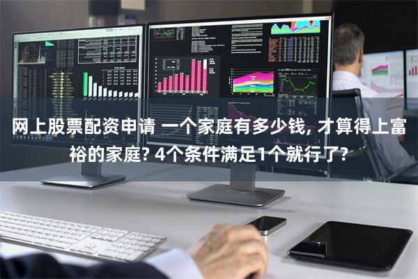 网上股票配资申请 一个家庭有多少钱, 才算得上富裕的家庭? 4个条件满足1个就行了?