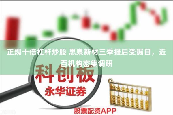 正规十倍杠杆炒股 思泉新材三季报后受瞩目，近百机构密集调研