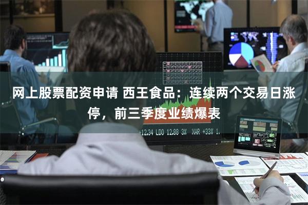 网上股票配资申请 西王食品：连续两个交易日涨停，前三季度业绩爆表