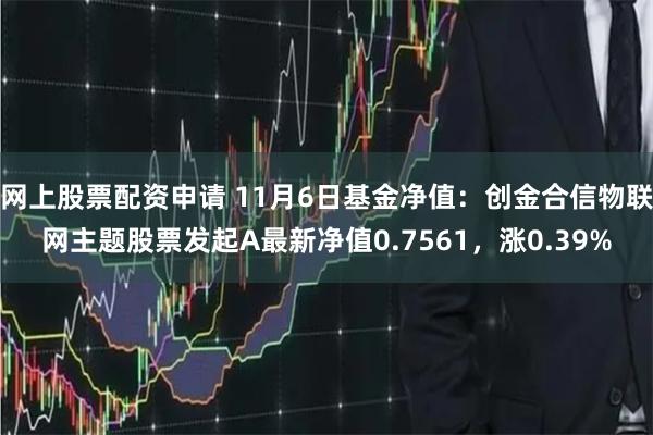 网上股票配资申请 11月6日基金净值：创金合信物联网主题股票发起A最新净值0.7561，涨0.39%