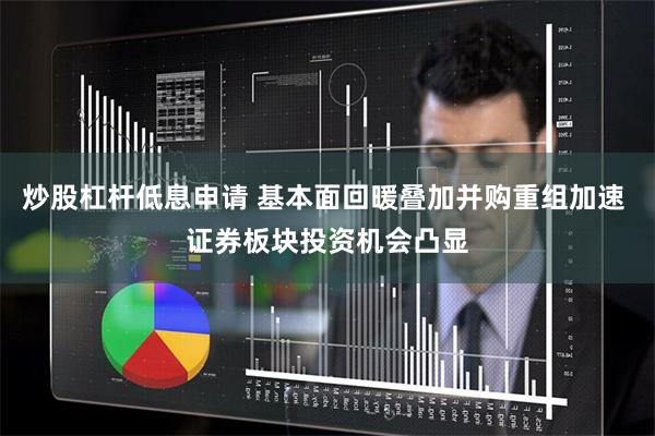 炒股杠杆低息申请 基本面回暖叠加并购重组加速 证券板块投资机会凸显