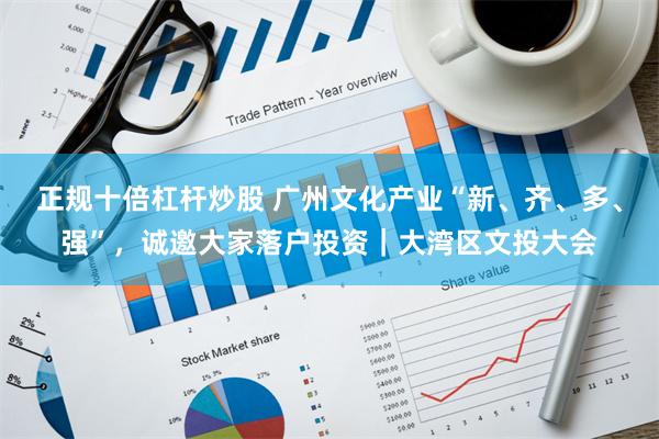正规十倍杠杆炒股 广州文化产业“新、齐、多、强”，诚邀大家落户投资｜大湾区文投大会
