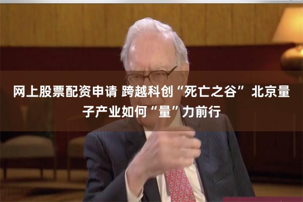 网上股票配资申请 跨越科创“死亡之谷” 北京量子产业如何“量”力前行
