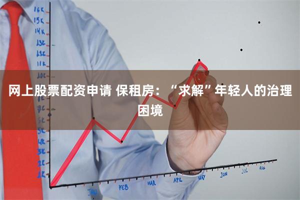 网上股票配资申请 保租房：“求解”年轻人的治理困境
