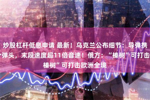炒股杠杆低息申请 最新！乌克兰公布细节：导弹携带36枚分弹头，末段速度超11倍音速！俄方：“榛树”可打击欧洲全境