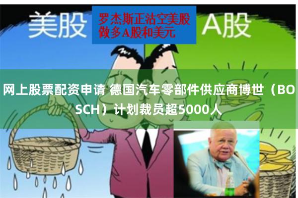 网上股票配资申请 德国汽车零部件供应商博世（BOSCH）计划裁员超5000人