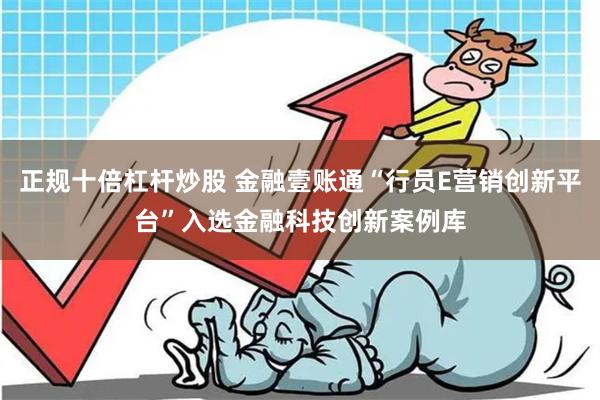 正规十倍杠杆炒股 金融壹账通“行员E营销创新平台”入选金融科技创新案例库