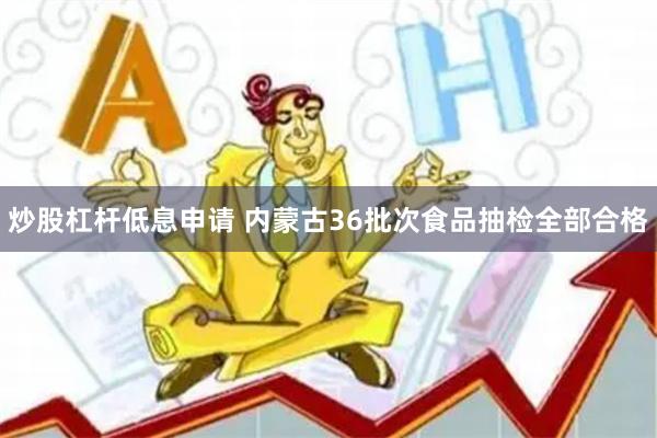 炒股杠杆低息申请 内蒙古36批次食品抽检全部合格