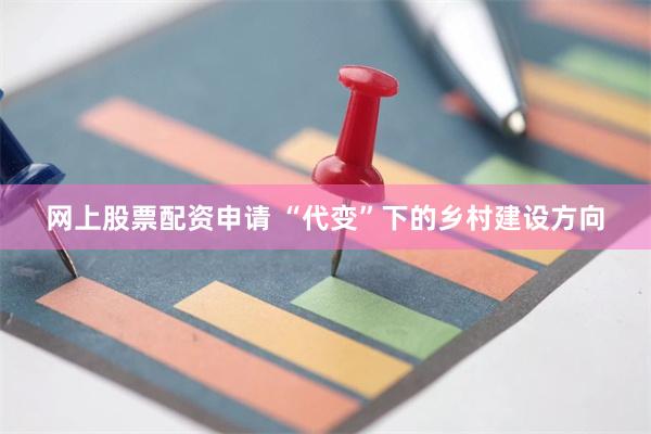 网上股票配资申请 “代变”下的乡村建设方向