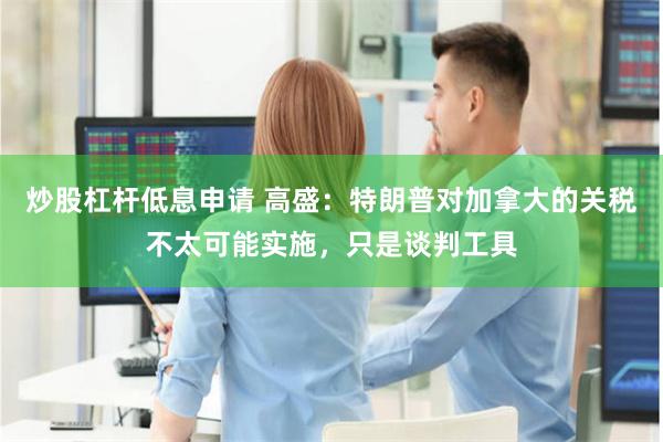 炒股杠杆低息申请 高盛：特朗普对加拿大的关税不太可能实施，只是谈判工具