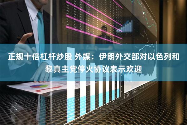 正规十倍杠杆炒股 外媒：伊朗外交部对以色列和黎真主党停火协议表示欢迎