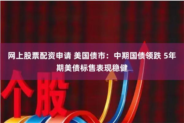 网上股票配资申请 美国债市：中期国债领跌 5年期美债标售表现稳健