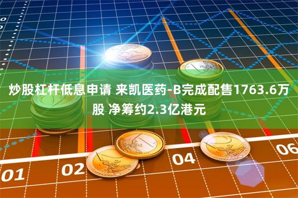 炒股杠杆低息申请 来凯医药-B完成配售1763.6万股 净筹约2.3亿港元