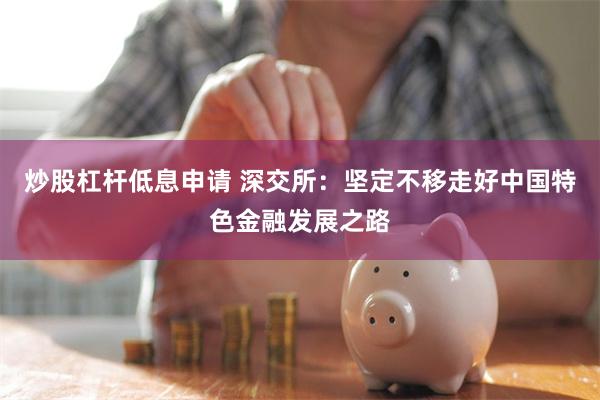 炒股杠杆低息申请 深交所：坚定不移走好中国特色金融发展之路