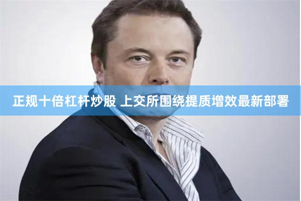 正规十倍杠杆炒股 上交所围绕提质增效最新部署