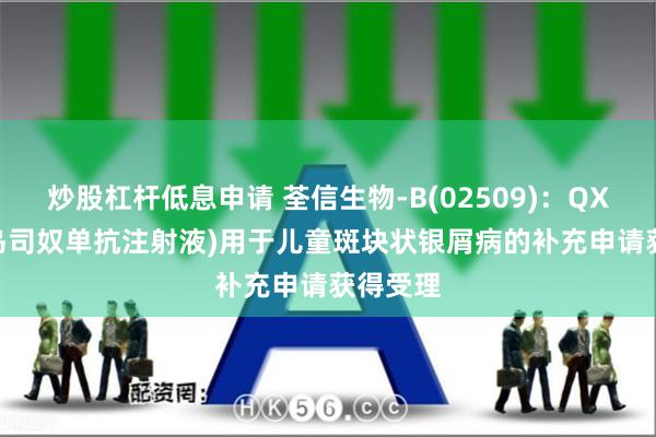 炒股杠杆低息申请 荃信生物-B(02509)：QX001S(乌司奴单抗注射液)用于儿童斑块状银屑病的补充申请获得受理