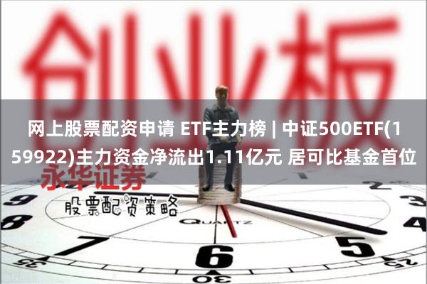 网上股票配资申请 ETF主力榜 | 中证500ETF(159922)主力资金净流出1.11亿元 居可比基金首位