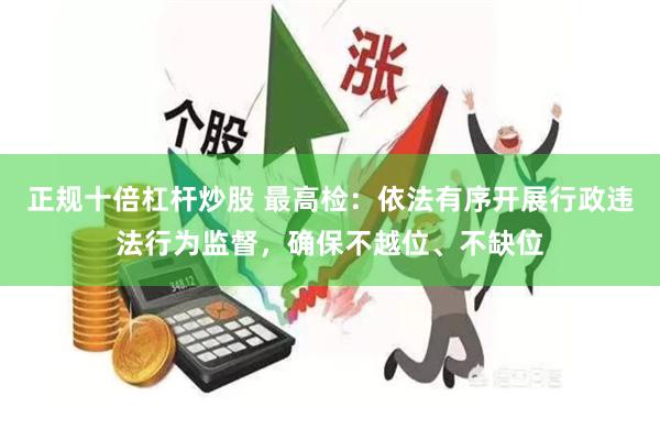 正规十倍杠杆炒股 最高检：依法有序开展行政违法行为监督，确保不越位、不缺位