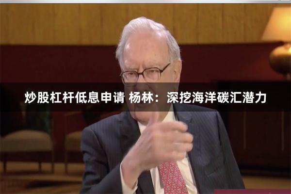 炒股杠杆低息申请 杨林：深挖海洋碳汇潜力