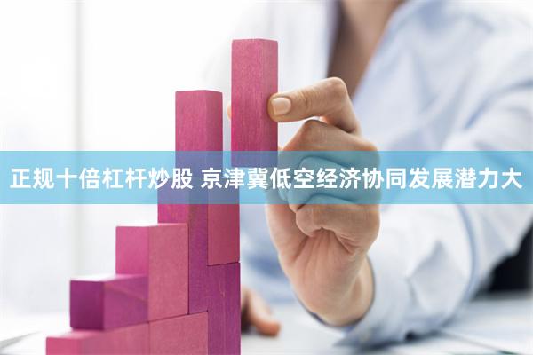 正规十倍杠杆炒股 京津冀低空经济协同发展潜力大