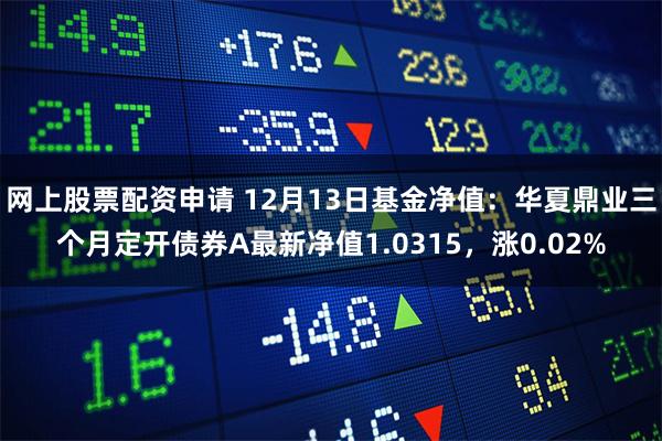 网上股票配资申请 12月13日基金净值：华夏鼎业三个月定开债券A最新净值1.0315，涨0.02%
