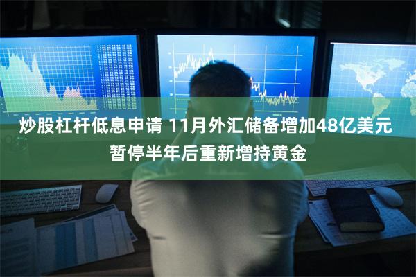 炒股杠杆低息申请 11月外汇储备增加48亿美元 暂停半年后重新增持黄金