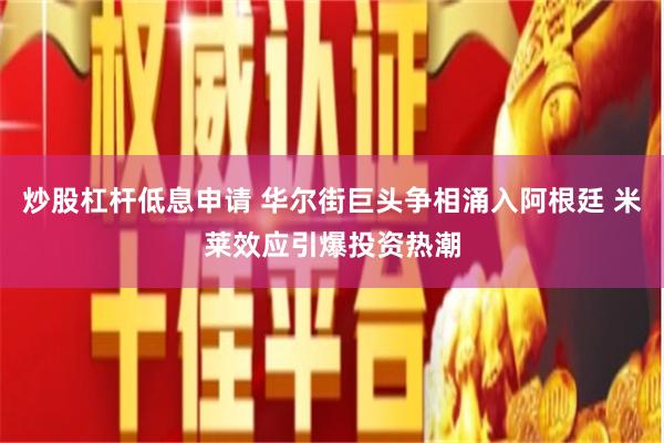 炒股杠杆低息申请 华尔街巨头争相涌入阿根廷 米莱效应引爆投资热潮
