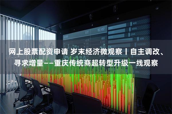 网上股票配资申请 岁末经济微观察丨自主调改、寻求增量——重庆传统商超转型升级一线观察