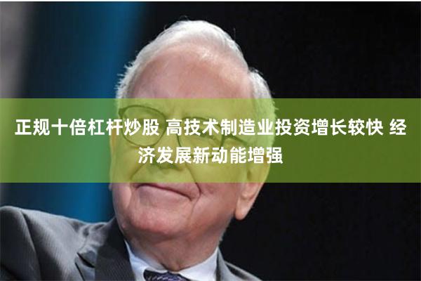 正规十倍杠杆炒股 高技术制造业投资增长较快 经济发展新动能增强