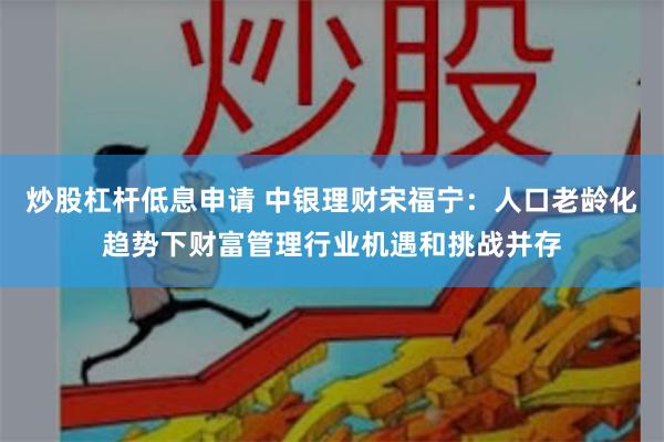 炒股杠杆低息申请 中银理财宋福宁：人口老龄化趋势下财富管理行业机遇和挑战并存
