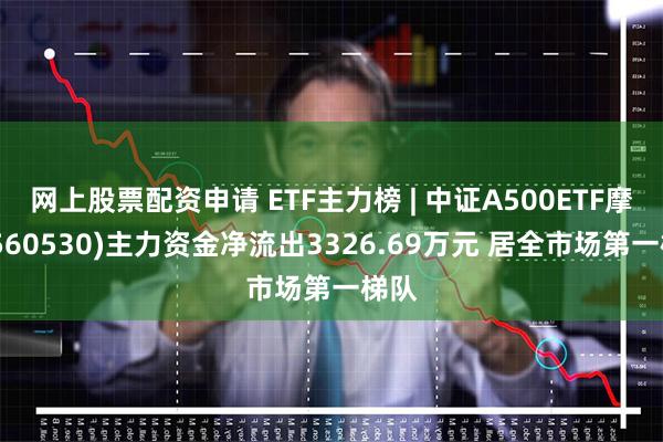 网上股票配资申请 ETF主力榜 | 中证A500ETF摩根(560530)主力资金净流出3326.69万元 居全市场第一梯队