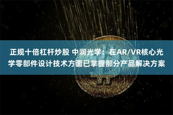 正规十倍杠杆炒股 中润光学：在AR/VR核心光学零部件设计技术方面已掌握部分产品解决方案