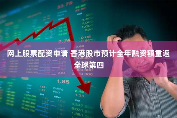网上股票配资申请 香港股市预计全年融资额重返全球第四