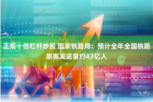 正规十倍杠杆炒股 国家铁路局：预计全年全国铁路旅客发送量约43亿人