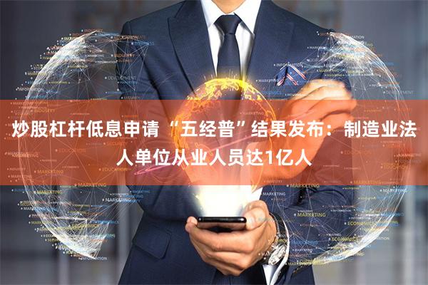 炒股杠杆低息申请 “五经普”结果发布：制造业法人单位从业人员达1亿人