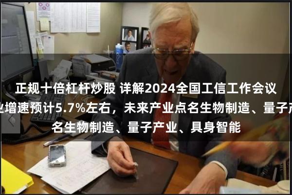 正规十倍杠杆炒股 详解2024全国工信工作会议：全年规上工业增速预计5.7%左右，未来产业点名生物制造、量子产业、具身智能