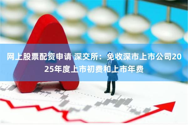 网上股票配资申请 深交所：免收深市上市公司2025年度上市初费和上市年费
