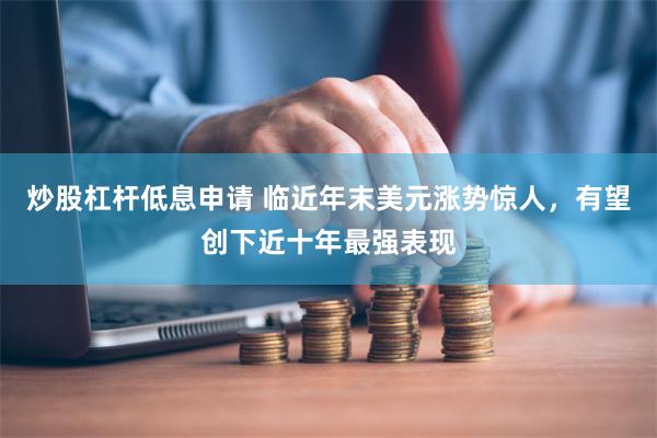 炒股杠杆低息申请 临近年末美元涨势惊人，有望创下近十年最强表现