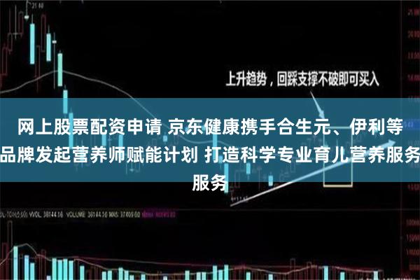 网上股票配资申请 京东健康携手合生元、伊利等品牌发起营养师赋能计划 打造科学专业育儿营养服务