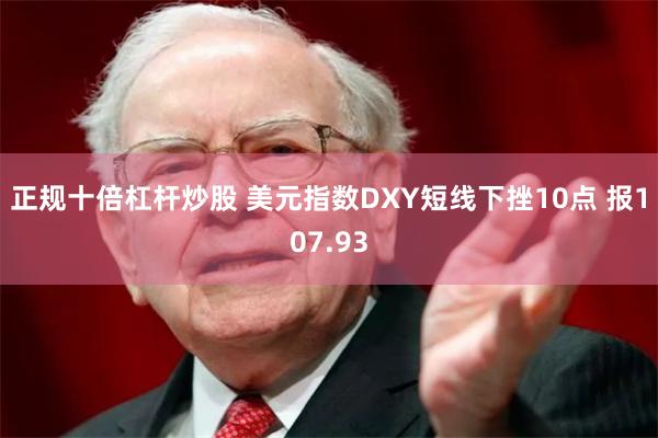 正规十倍杠杆炒股 美元指数DXY短线下挫10点 报107.93