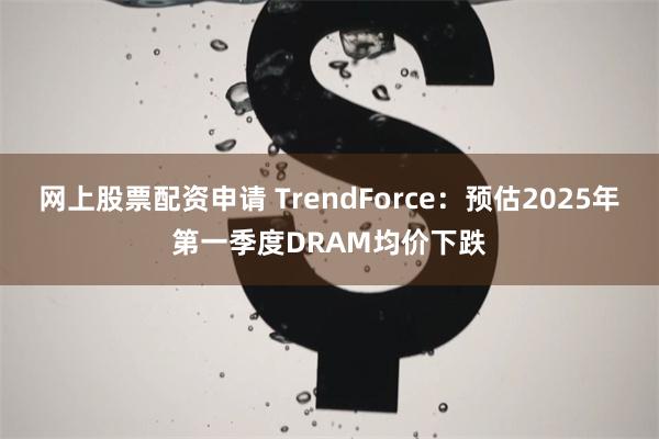 网上股票配资申请 TrendForce：预估2025年第一季度DRAM均价下跌