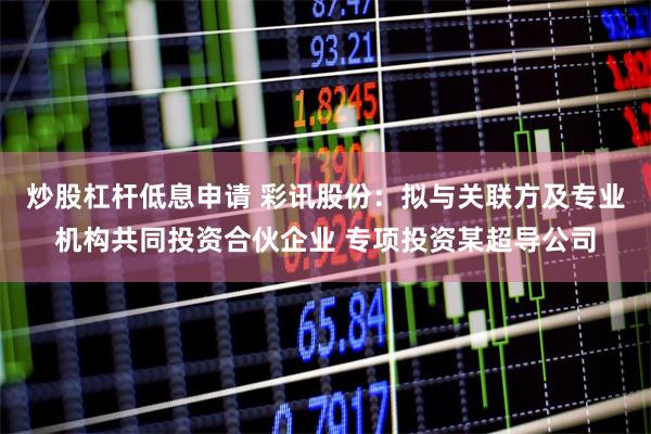 炒股杠杆低息申请 彩讯股份：拟与关联方及专业机构共同投资合伙企业 专项投资某超导公司