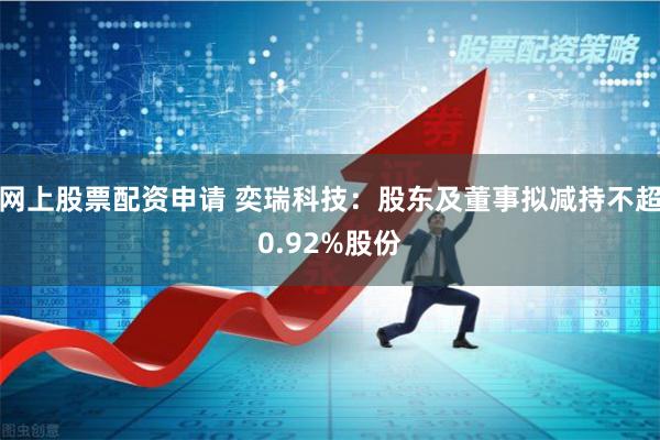 网上股票配资申请 奕瑞科技：股东及董事拟减持不超0.92%股份